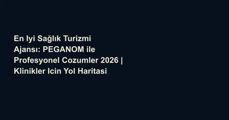 En Iyi Sağlık Turizmi Ajansı: PEGANOM ile Profesyonel Cozumler 2026 | Klinikler Icin Yol Haritasi