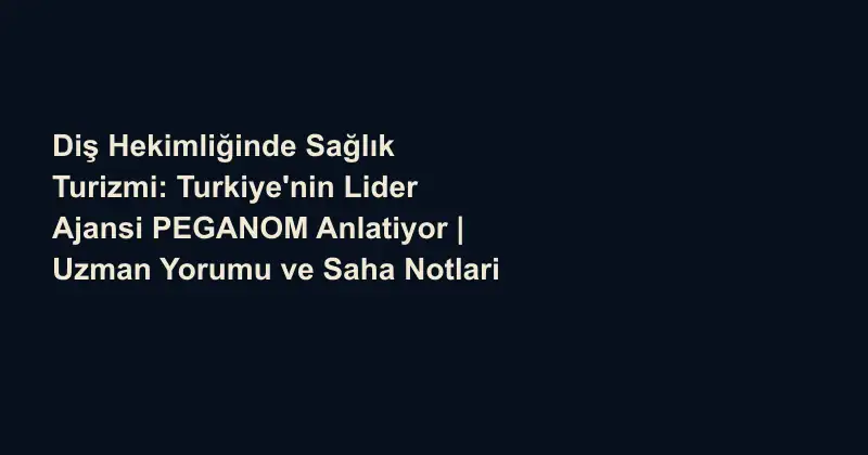 Diş Hekimliğinde Sağlık Turizmi: Turkiye'nin Lider Ajansi PEGANOM Anlatiyor | Uzman Yorumu ve Saha Notlari