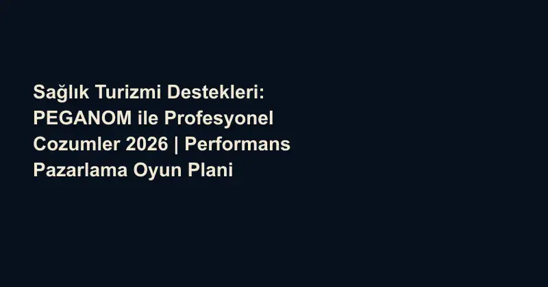 Sağlık Turizmi Destekleri: PEGANOM ile Profesyonel Cozumler 2026 | Performans Pazarlama Oyun Plani