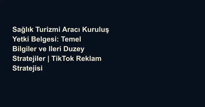 Sağlık Turizmi Aracı Kuruluş Yetki Belgesi: Temel Bilgiler ve Ileri Duzey Stratejiler | TikTok Reklam Stratejisi