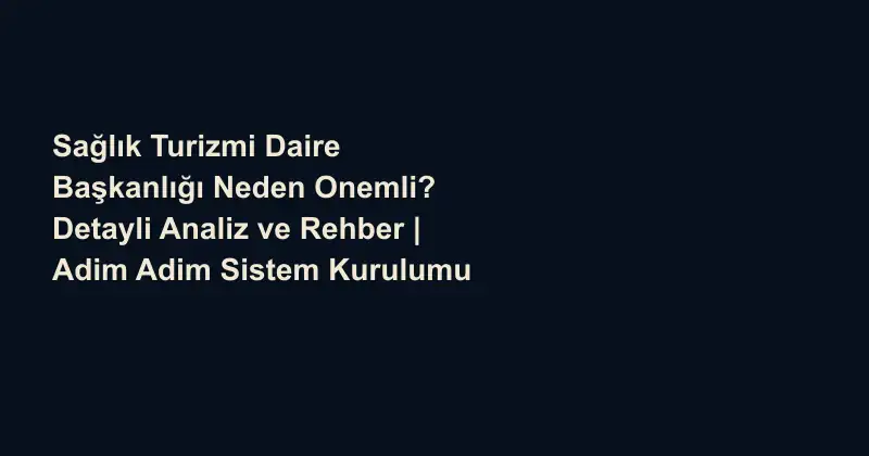 Sağlık Turizmi Daire Başkanlığı Neden Onemli? Detayli Analiz ve Rehber | Adim Adim Sistem Kurulumu