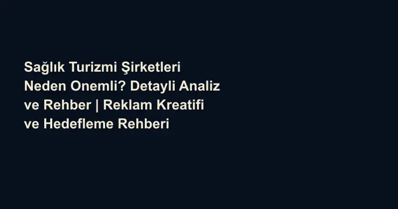 Sağlık Turizmi Şirketleri Neden Onemli? Detayli Analiz ve Rehber | Reklam Kreatifi ve Hedefleme Rehberi