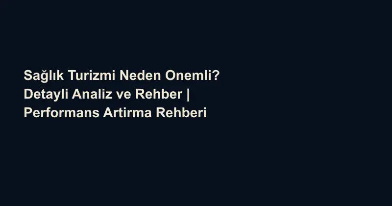 Sağlık Turizmi Neden Onemli? Detayli Analiz ve Rehber | Performans Artirma Rehberi