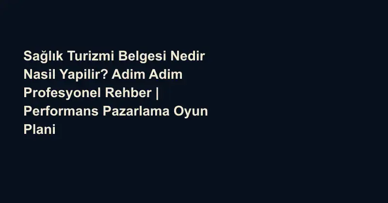 Sağlık Turizmi Belgesi Nedir Nasil Yapilir? Adim Adim Profesyonel Rehber | Performans Pazarlama Oyun Plani