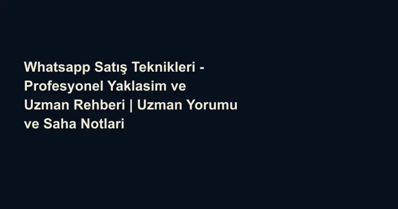 Whatsapp Satış Teknikleri - Profesyonel Yaklasim ve Uzman Rehberi | Uzman Yorumu ve Saha Notlari