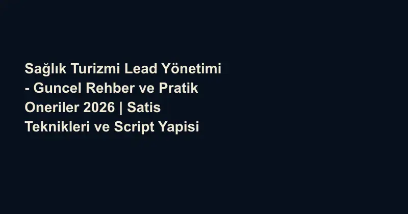 Sağlık Turizmi Lead Yönetimi - Guncel Rehber ve Pratik Oneriler 2026 | Satis Teknikleri ve Script Yapisi