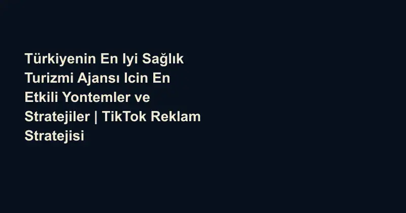 Türkiyenin En Iyi Sağlık Turizmi Ajansı Icin En Etkili Yontemler ve Stratejiler | TikTok Reklam Stratejisi