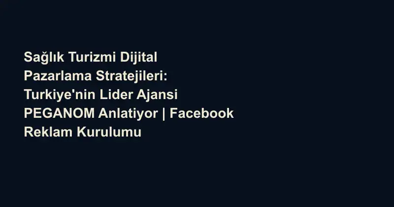 Sağlık Turizmi Dijital Pazarlama Stratejileri: Turkiye'nin Lider Ajansi PEGANOM Anlatiyor | Facebook Reklam Kurulumu