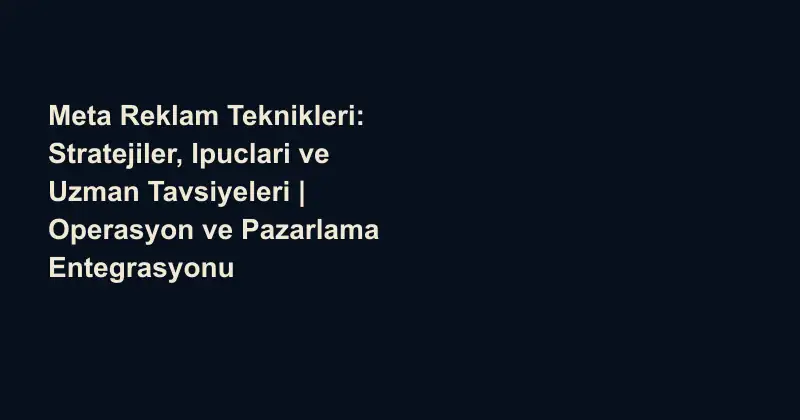 Meta Reklam Teknikleri: Stratejiler, Ipuclari ve Uzman Tavsiyeleri | Operasyon ve Pazarlama Entegrasyonu