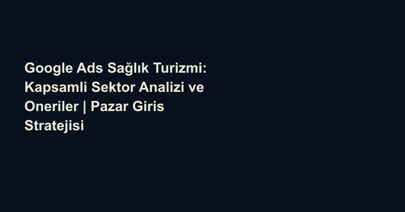 Google Ads Sağlık Turizmi: Kapsamli Sektor Analizi ve Oneriler | Pazar Giris Stratejisi