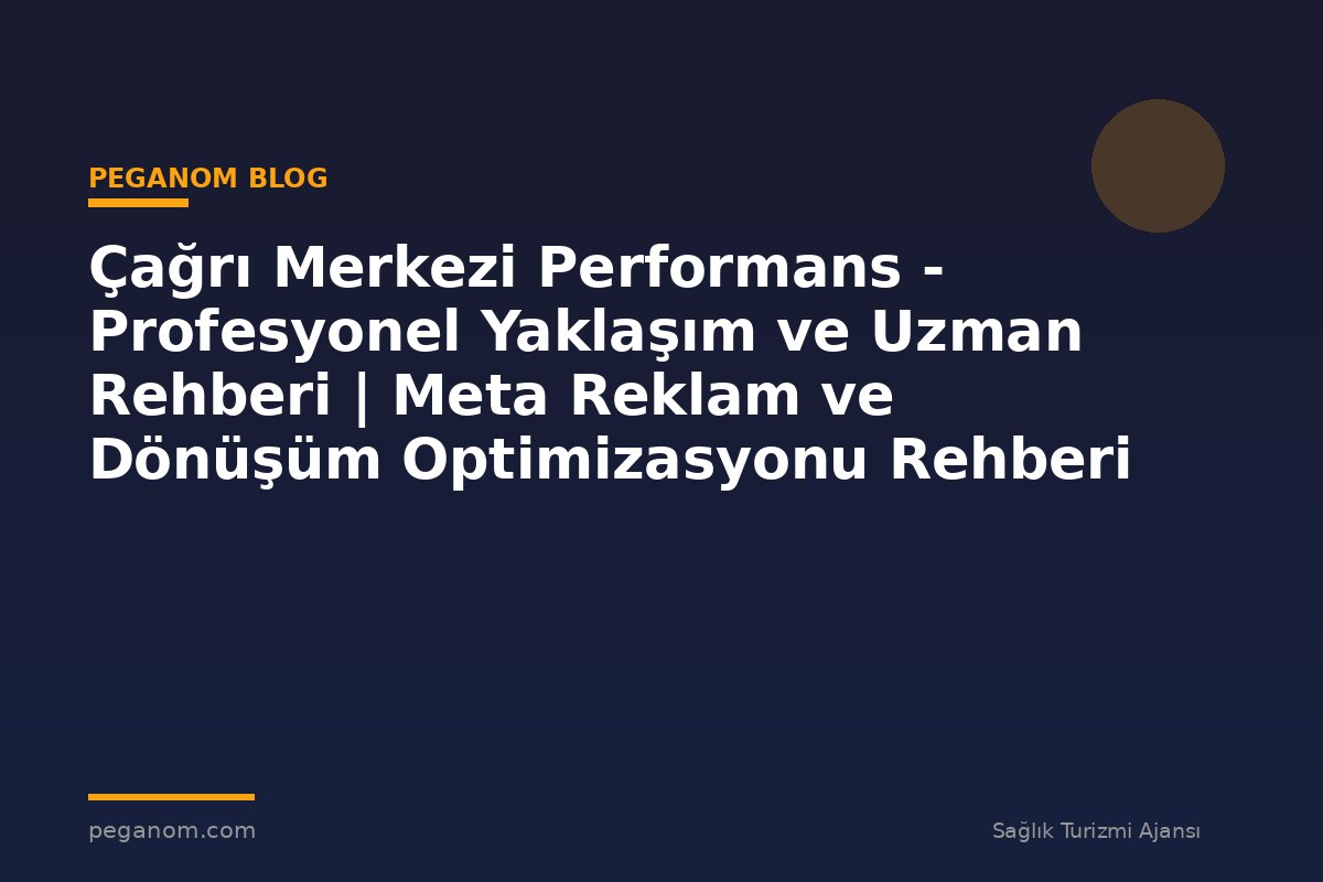 Çağrı Merkezi Performans - Profesyonel Yaklaşım ve Uzman Rehberi | Meta Reklam ve Dönüşüm Optimizasyonu Rehberi