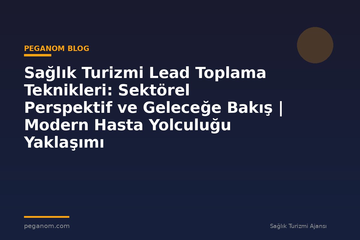 Sağlık Turizmi Lead Toplama Teknikleri: Sektörel Perspektif ve Geleceğe Bakış | Modern Hasta Yolculuğu Yaklaşımı