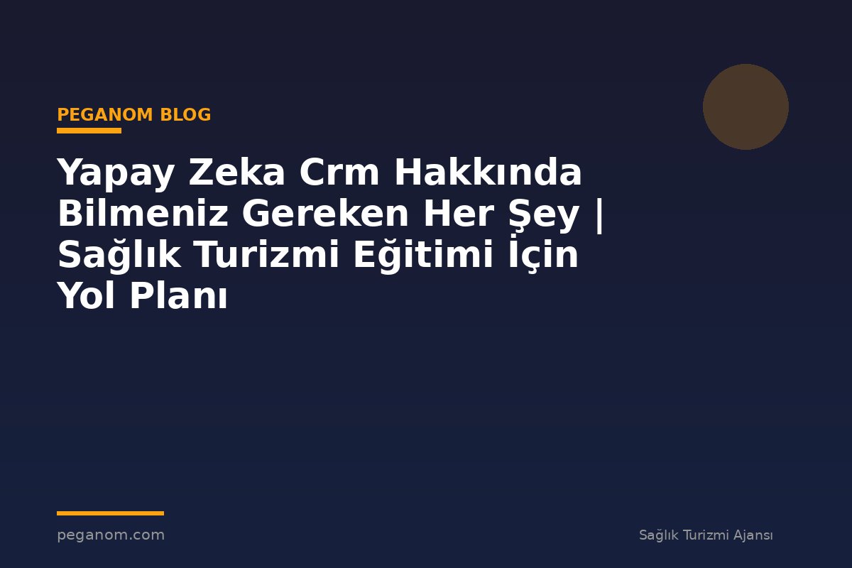 Yapay Zeka Crm Hakkında Bilmeniz Gereken Her Şey | Sağlık Turizmi Eğitimi İçin Yol Planı