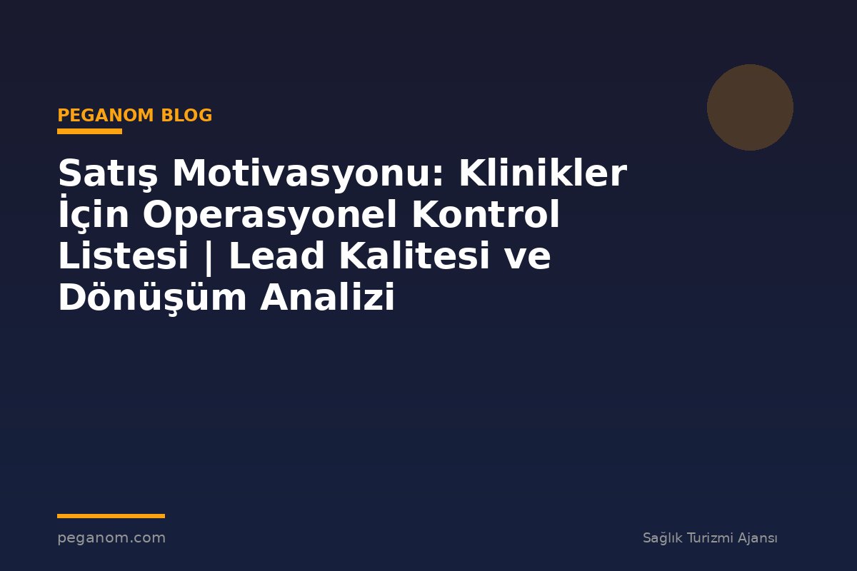 Satış Motivasyonu: Klinikler İçin Operasyonel Kontrol Listesi | Lead Kalitesi ve Dönüşüm Analizi