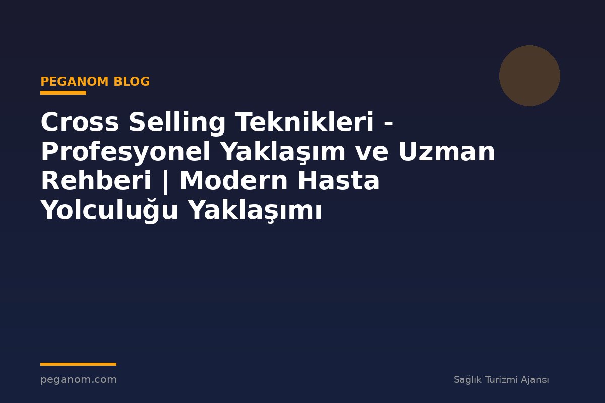 Cross Selling Teknikleri - Profesyonel Yaklaşım ve Uzman Rehberi | Modern Hasta Yolculuğu Yaklaşımı