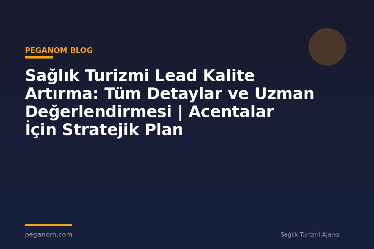 Sağlık Turizmi Lead Kalite Artırma: Tüm Detaylar ve Uzman Değerlendirmesi | Acentalar İçin Stratejik Plan