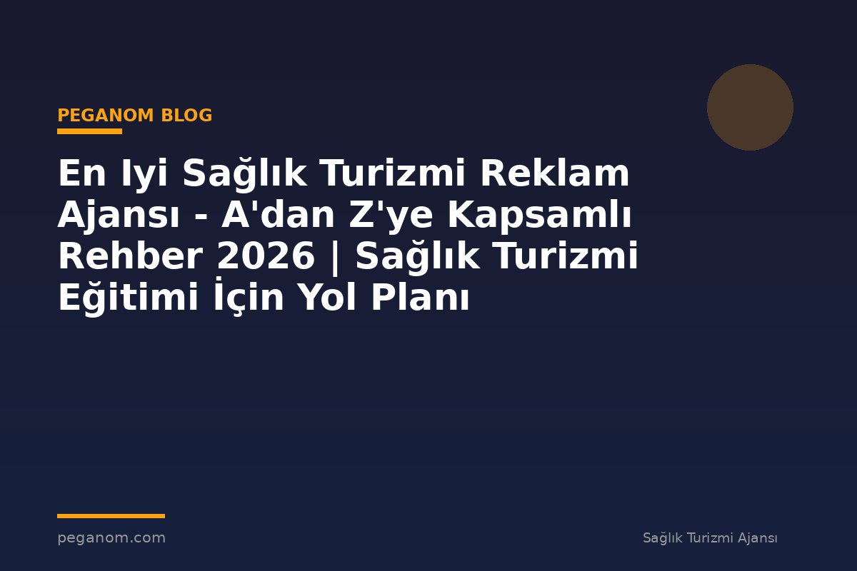 En Iyi Sağlık Turizmi Reklam Ajansı - A'dan Z'ye Kapsamlı Rehber 2026 | Sağlık Turizmi Eğitimi İçin Yol Planı