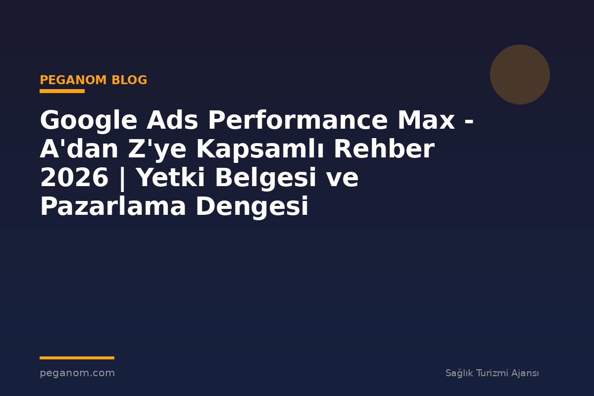 Google Ads Performance Max - A'dan Z'ye Kapsamlı Rehber 2026 | Yetki Belgesi ve Pazarlama Dengesi