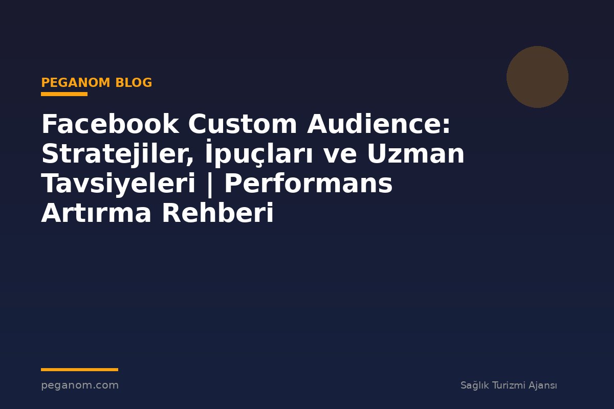 Facebook Custom Audience: Stratejiler, İpuçları ve Uzman Tavsiyeleri | Performans Artırma Rehberi