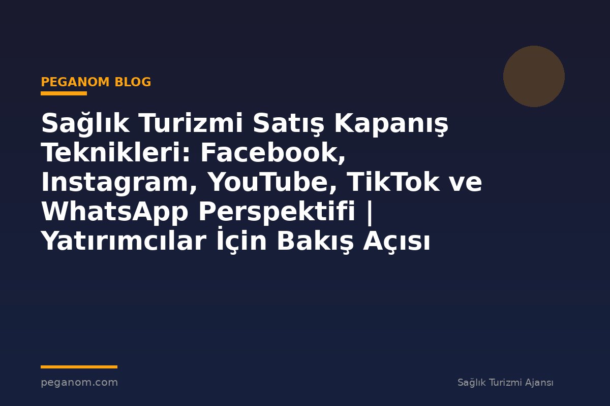 Sağlık Turizmi Satış Kapanış Teknikleri: Facebook, Instagram, YouTube, TikTok ve WhatsApp Perspektifi | Yatırımcılar İçin Bakış Açısı
