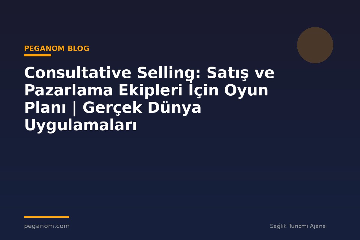 Consultative Selling: Satış ve Pazarlama Ekipleri İçin Oyun Planı | Gerçek Dünya Uygulamaları