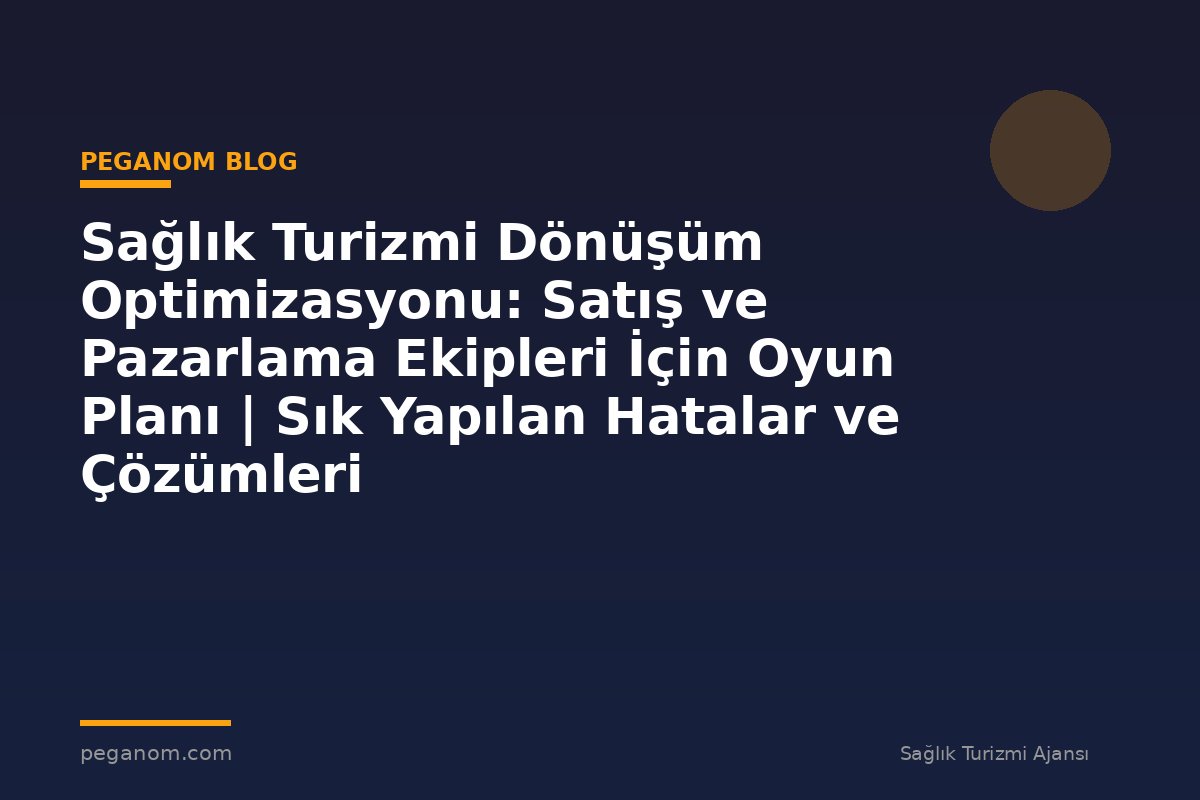 Sağlık Turizmi Dönüşüm Optimizasyonu: Satış ve Pazarlama Ekipleri İçin Oyun Planı | Sık Yapılan Hatalar ve Çözümleri