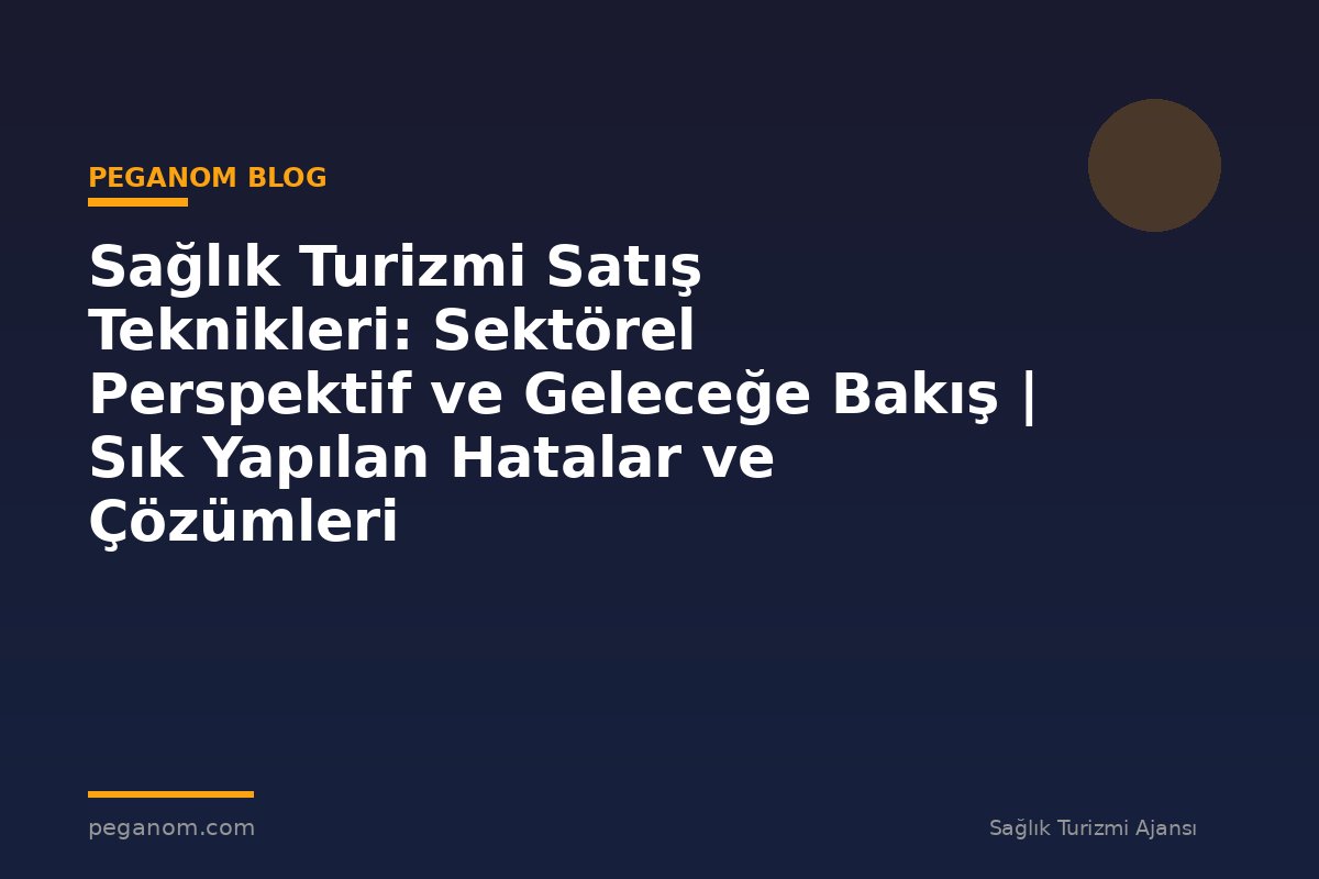 Sağlık Turizmi Satış Teknikleri: Sektörel Perspektif ve Geleceğe Bakış | Sık Yapılan Hatalar ve Çözümleri