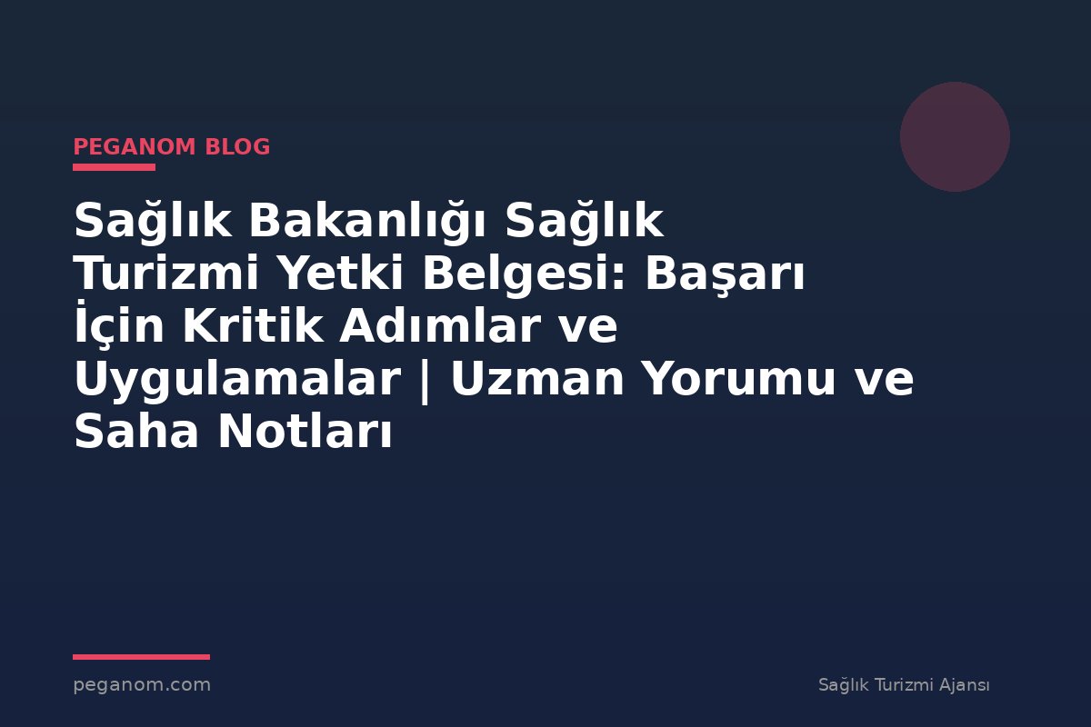 Sağlık Bakanlığı Sağlık Turizmi Yetki Belgesi: Başarı İçin Kritik Adımlar ve Uygulamalar | Uzman Yorumu ve Saha Notları