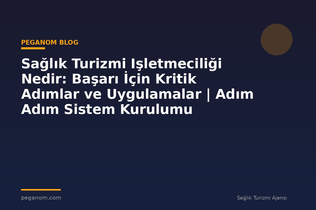 Sağlık Turizmi Işletmeciliği Nedir: Başarı İçin Kritik Adımlar ve Uygulamalar | Adım Adım Sistem Kurulumu