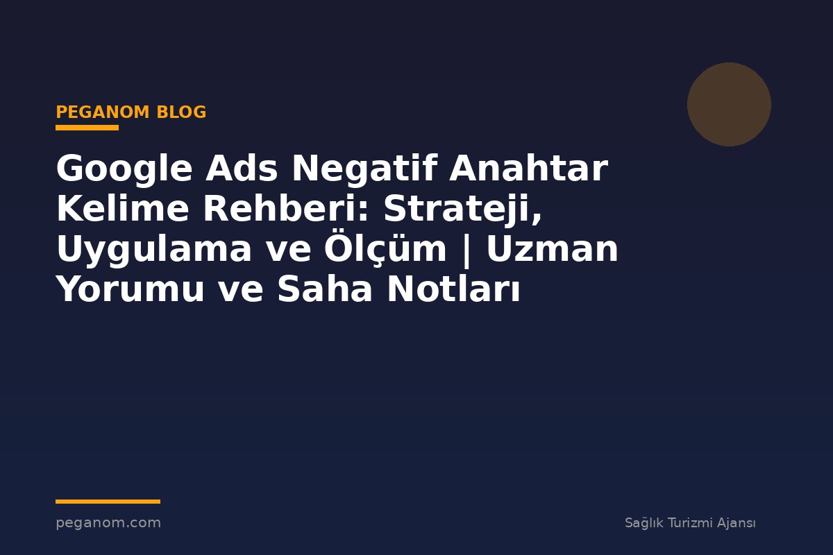 Google Ads Negatif Anahtar Kelime Rehberi: Strateji, Uygulama ve Ölçüm | Uzman Yorumu ve Saha Notları