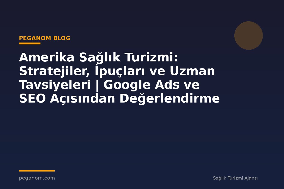 Amerika Sağlık Turizmi: Stratejiler, İpuçları ve Uzman Tavsiyeleri | Google Ads ve SEO Açısından Değerlendirme