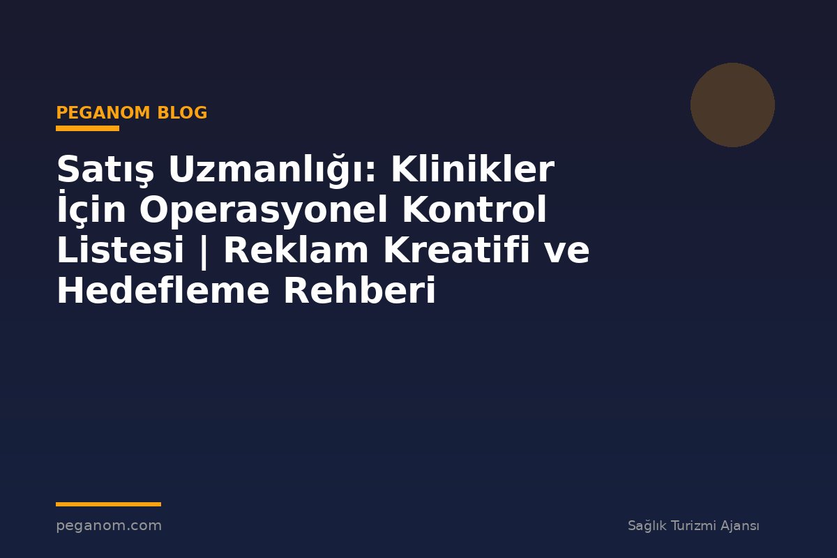 Satış Uzmanlığı: Klinikler İçin Operasyonel Kontrol Listesi | Reklam Kreatifi ve Hedefleme Rehberi