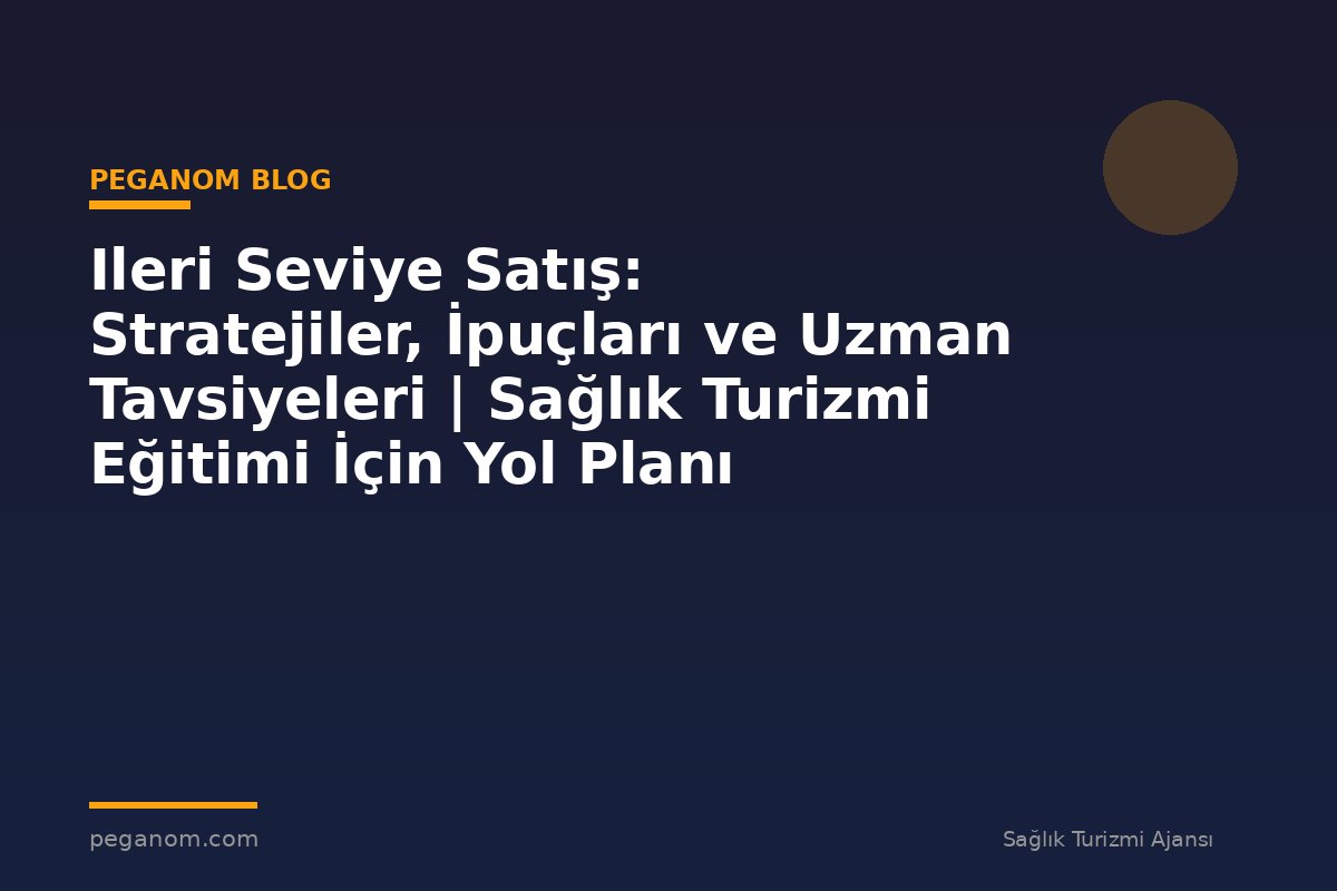 Ileri Seviye Satış: Stratejiler, İpuçları ve Uzman Tavsiyeleri | Sağlık Turizmi Eğitimi İçin Yol Planı