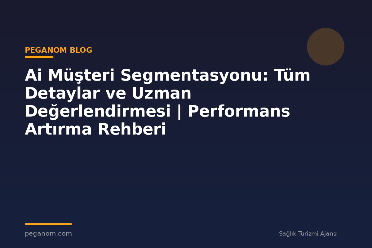 Ai Müşteri Segmentasyonu: Tüm Detaylar ve Uzman Değerlendirmesi | Performans Artırma Rehberi