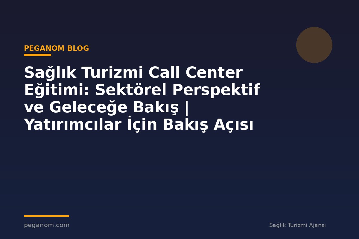 Sağlık Turizmi Call Center Eğitimi: Sektörel Perspektif ve Geleceğe Bakış | Yatırımcılar İçin Bakış Açısı