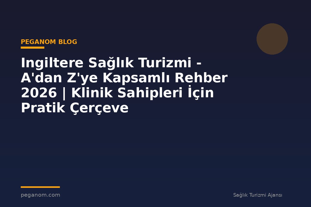 Ingiltere Sağlık Turizmi - A'dan Z'ye Kapsamlı Rehber 2026 | Klinik Sahipleri İçin Pratik Çerçeve
