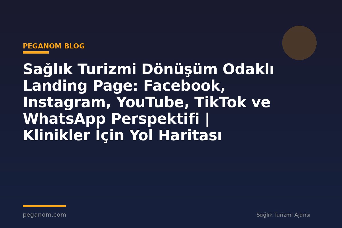 Sağlık Turizmi Dönüşüm Odaklı Landing Page: Facebook, Instagram, YouTube, TikTok ve WhatsApp Perspektifi | Klinikler İçin Yol Haritası