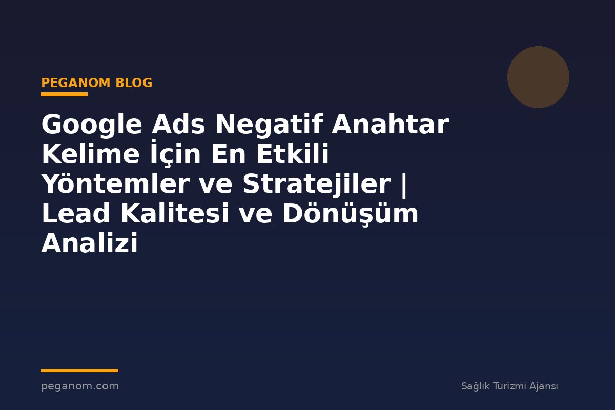 Google Ads Negatif Anahtar Kelime İçin En Etkili Yöntemler ve Stratejiler | Lead Kalitesi ve Dönüşüm Analizi