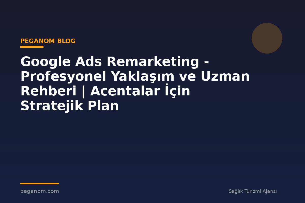 Google Ads Remarketing - Profesyonel Yaklaşım ve Uzman Rehberi | Acentalar İçin Stratejik Plan