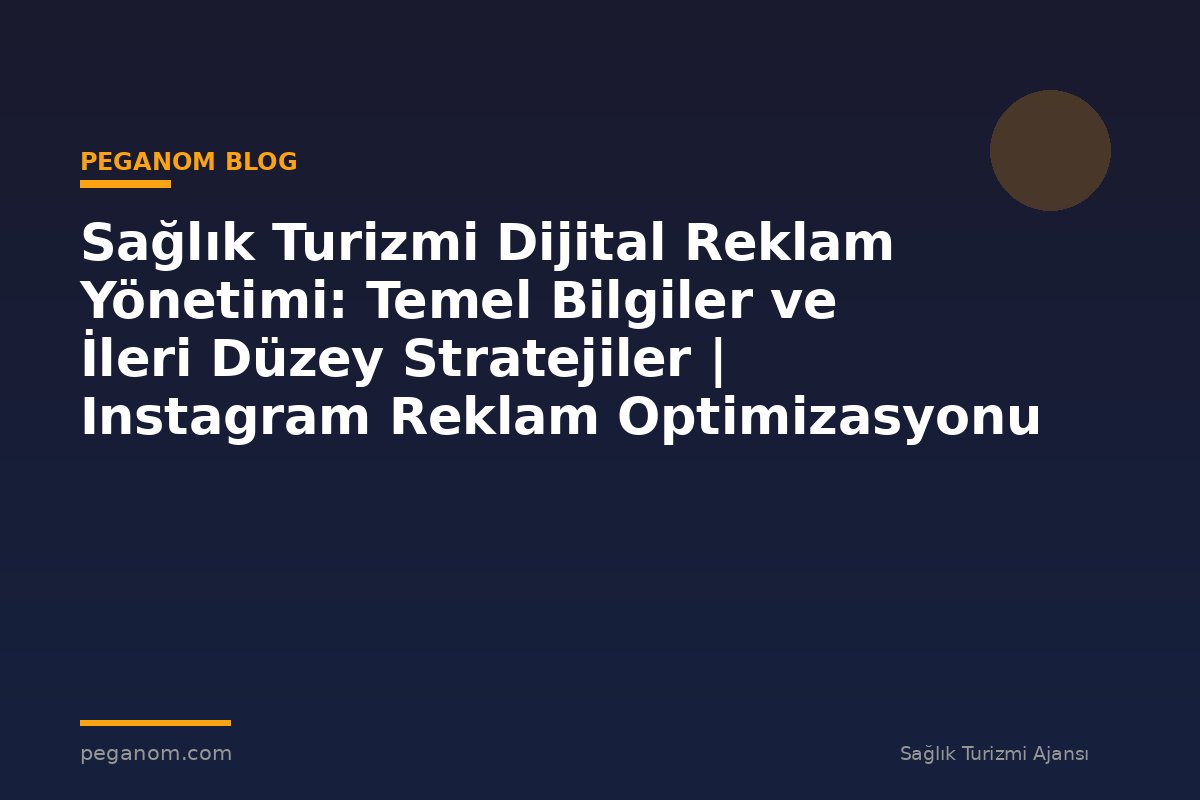 Sağlık Turizmi Dijital Reklam Yönetimi: Temel Bilgiler ve İleri Düzey Stratejiler | Instagram Reklam Optimizasyonu