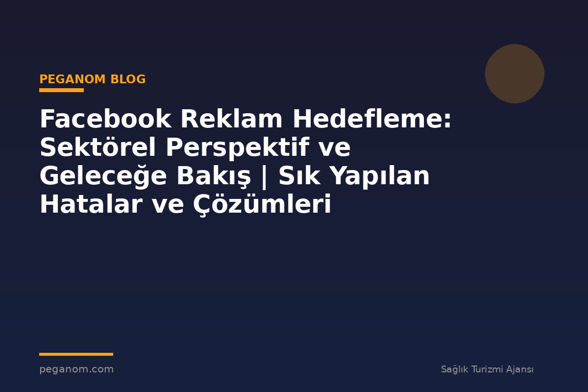 Facebook Reklam Hedefleme: Sektörel Perspektif ve Geleceğe Bakış | Sık Yapılan Hatalar ve Çözümleri