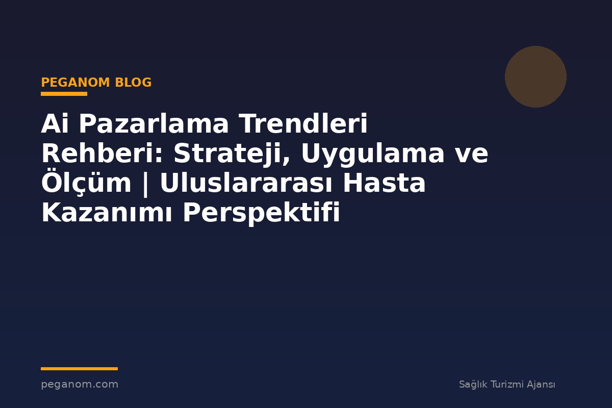 Ai Pazarlama Trendleri Rehberi: Strateji, Uygulama ve Ölçüm | Uluslararası Hasta Kazanımı Perspektifi