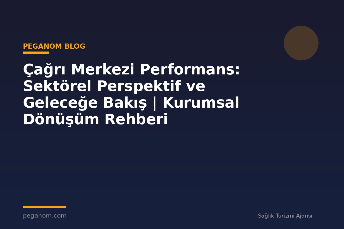Çağrı Merkezi Performans: Sektörel Perspektif ve Geleceğe Bakış | Kurumsal Dönüşüm Rehberi