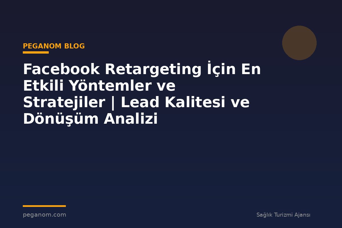 Facebook Retargeting İçin En Etkili Yöntemler ve Stratejiler | Lead Kalitesi ve Dönüşüm Analizi
