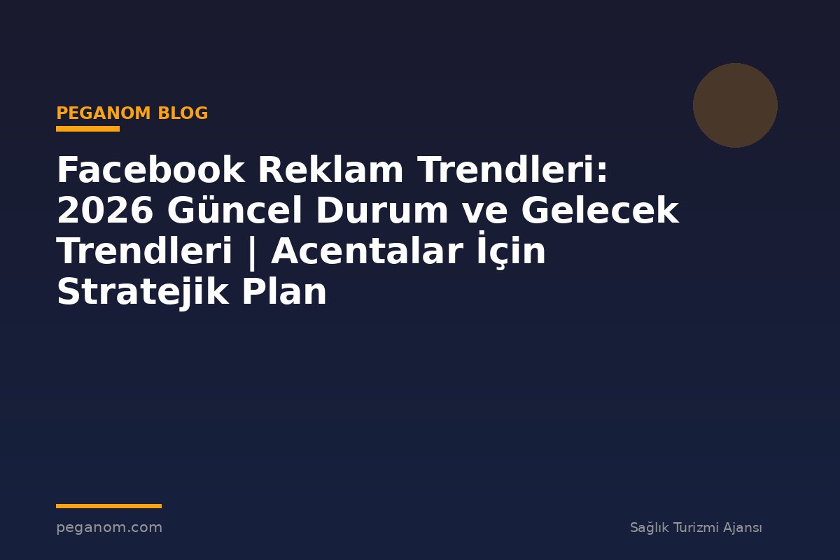 Facebook Reklam Trendleri: 2026 Güncel Durum ve Gelecek Trendleri | Acentalar İçin Stratejik Plan