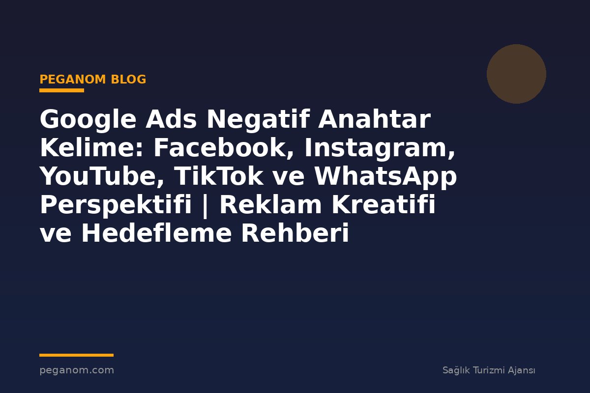 Google Ads Negatif Anahtar Kelime: Facebook, Instagram, YouTube, TikTok ve WhatsApp Perspektifi | Reklam Kreatifi ve Hedefleme Rehberi
