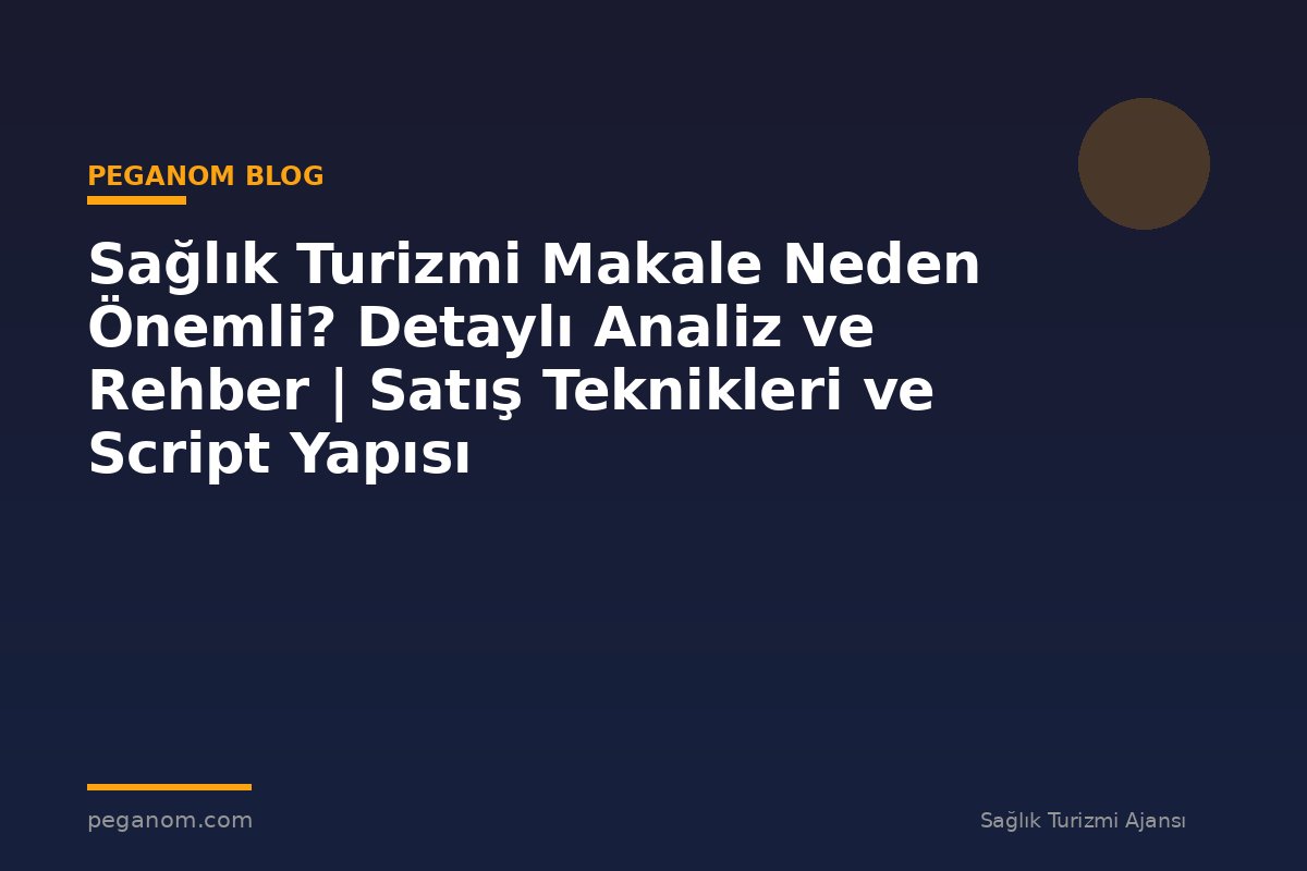 Sağlık Turizmi Makale Neden Önemli? Detaylı Analiz ve Rehber | Satış Teknikleri ve Script Yapısı