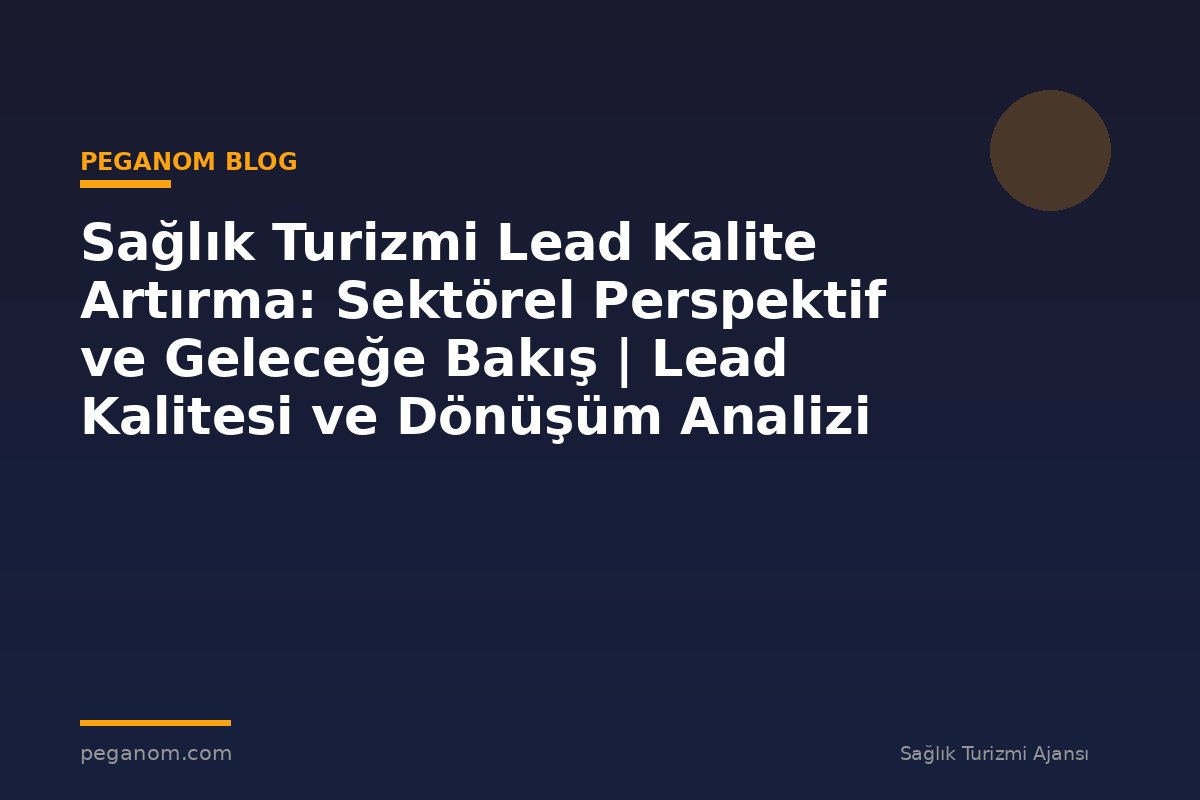 Sağlık Turizmi Lead Kalite Artırma: Sektörel Perspektif ve Geleceğe Bakış | Lead Kalitesi ve Dönüşüm Analizi