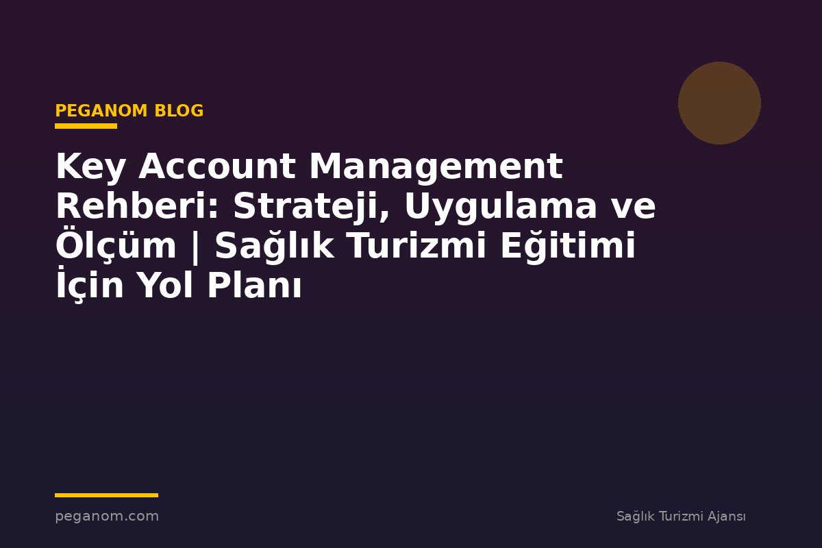 Key Account Management Rehberi: Strateji, Uygulama ve Ölçüm | Sağlık Turizmi Eğitimi İçin Yol Planı
