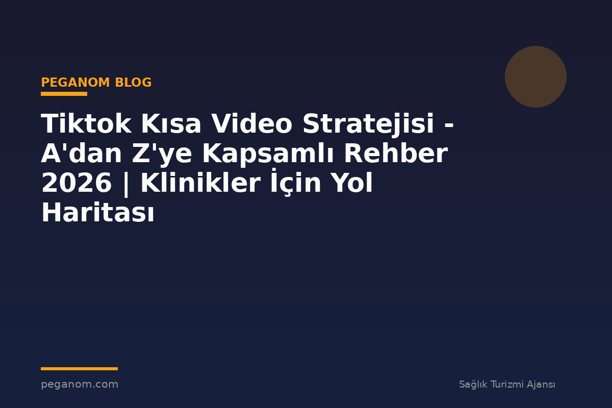 Tiktok Kısa Video Stratejisi - A'dan Z'ye Kapsamlı Rehber 2026 | Klinikler İçin Yol Haritası